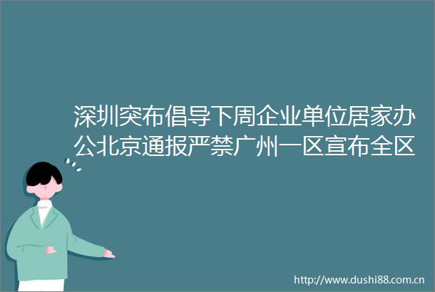深圳突布倡导下周企业单位居家办公北京通报严禁广州一区宣布全区实施上海进超市等要48小时
