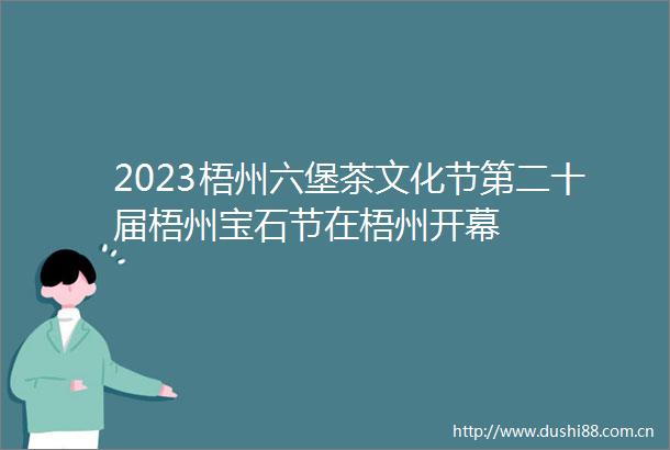 2023梧州六堡茶文化节第二十届梧州宝石节在梧州开幕
