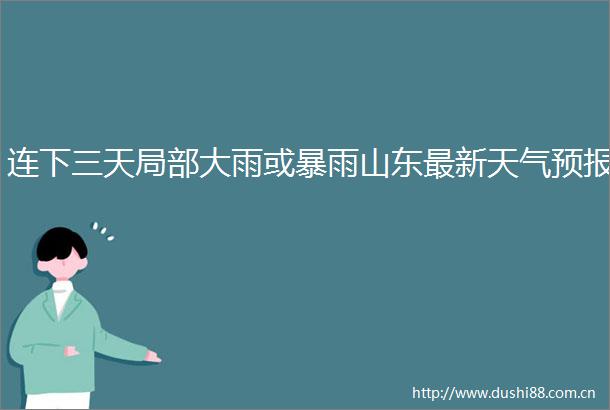 连下三天局部大雨或暴雨山东最新天气预报
