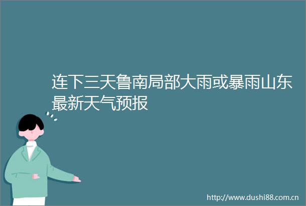 连下三天鲁南局部大雨或暴雨山东最新天气预报
