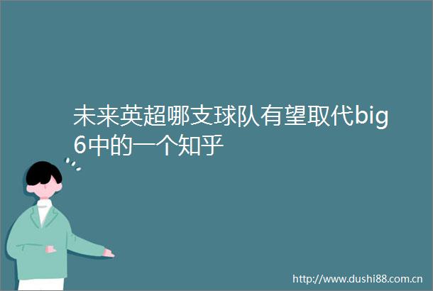 未来英超哪支球队有望取代big6中的一个知乎