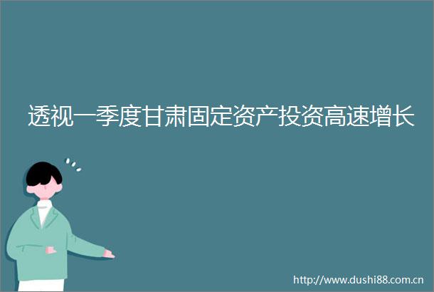 透视一季度甘肃固定资产投资高速增长