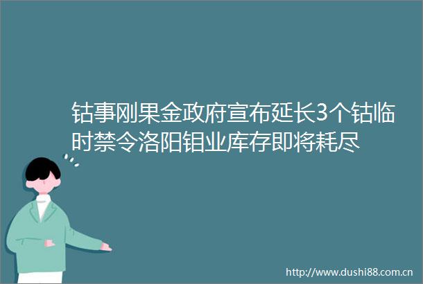 钴事刚果金宣布延长3个钴临时禁令洛阳钼业库存即将耗尽