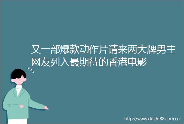 又一部爆款动作片请来两大牌男主网友列入最期待的香港电影