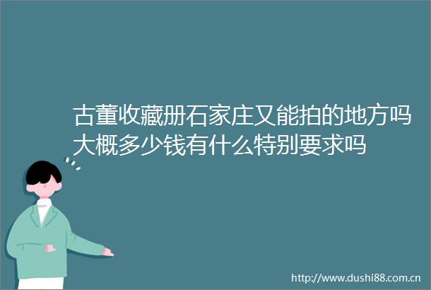 古董收藏册石家庄又能拍的地方吗大概多少钱有什么特别要求吗