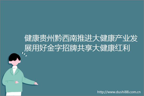 健康贵州黔西南推进大健康产业发展用好金字招牌共享大健康红利