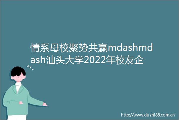 情系母校聚势共赢mdashmdash汕头大学2022年校友企业专场空中招聘会成功举办