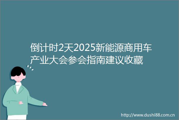 倒计时2天2025新能源商用车产业大会参会指南建议收藏