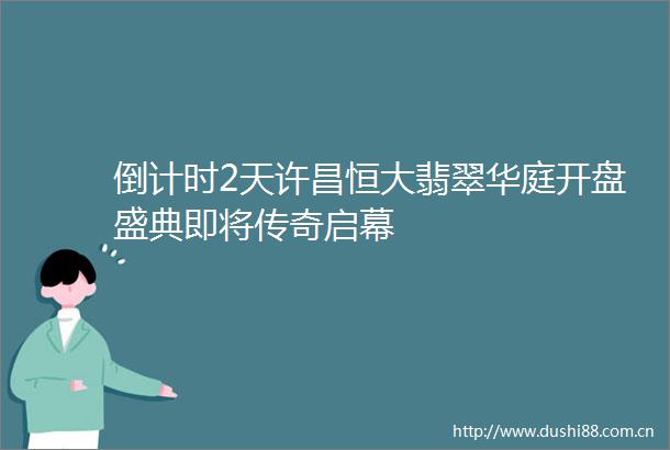 倒计时2天许昌恒大翡翠华庭开盘盛典即将传奇启幕