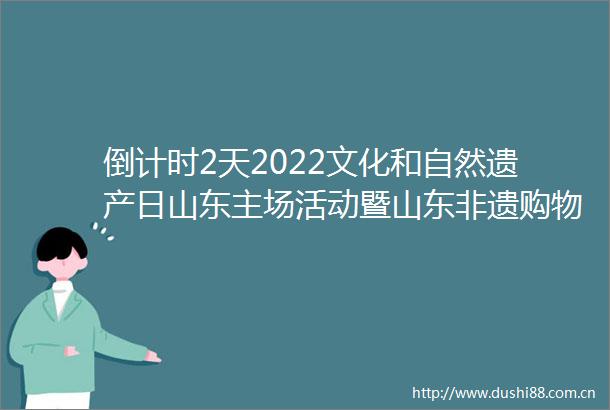 倒计时2天2022文化和自然遗产日山东主场活动暨山东非遗购物节