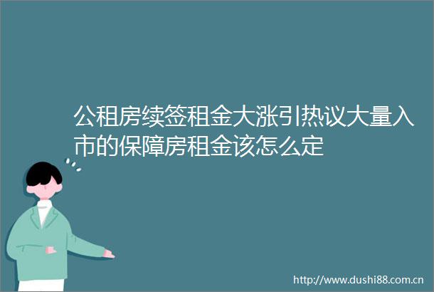 公租房续签租金大涨引热议大量入市的保障房租金该怎么定