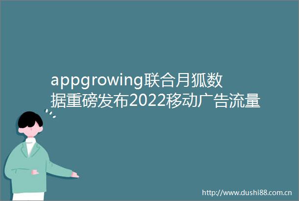 appgrowing联合月狐数据重磅发布2022移动流量观察白皮书