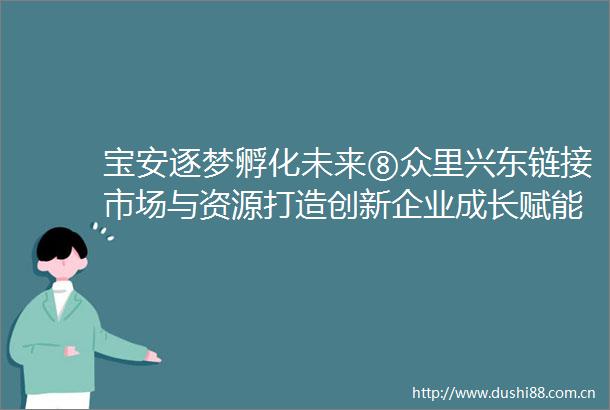 宝安逐梦孵化未来⑧众里兴东链接市场与资源打造创新企业成长赋能平台