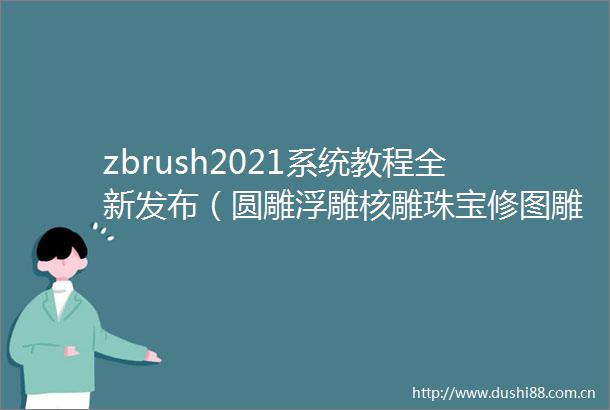 zbrush2021系统教程全新发布（圆雕浮雕核雕珠宝修图雕花）