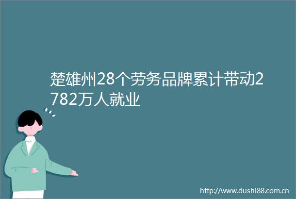 楚雄州28个劳务品牌累计带动2782万人就业