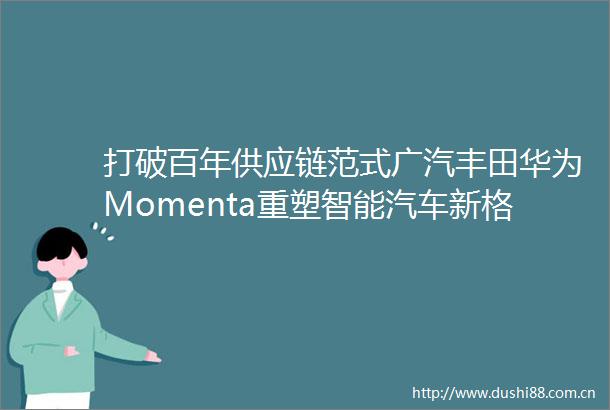 打破百年供应链范式广汽丰田华为Momenta重塑智能汽车新格局