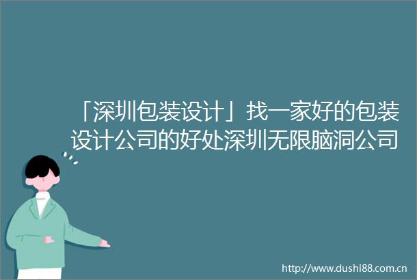 「深圳包装设计」找一家好的包装设计公司的好处深圳无限脑洞公司