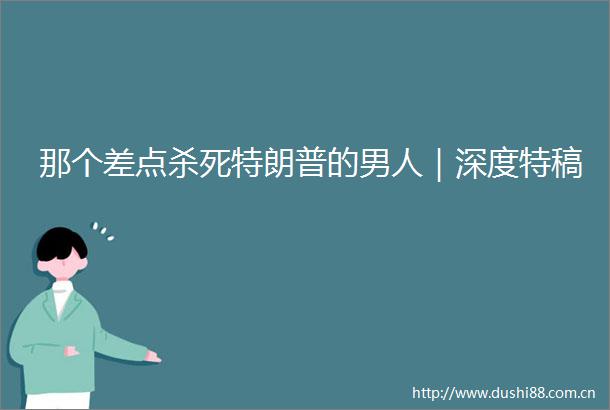那个差点杀死特朗普的男人｜深度特稿