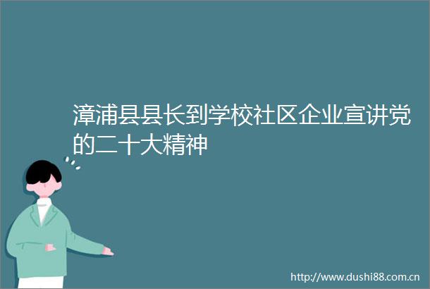 漳浦县县长到学校社区企业宣讲党的二十大精神