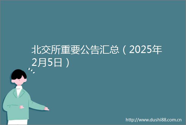 北交所重要公告汇总（2025年2月5日）