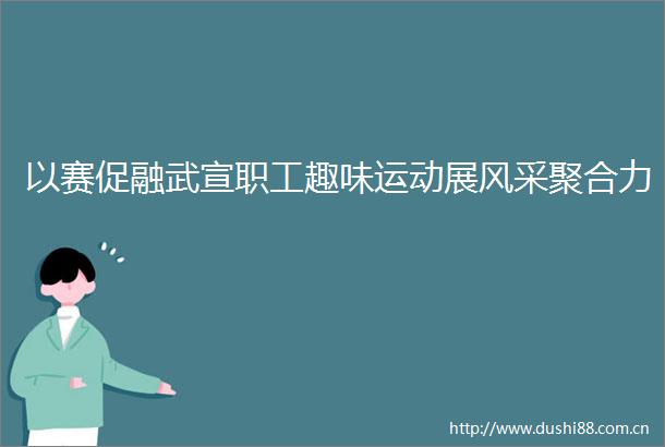 以赛促融武宣职工趣味运动展风采聚合力