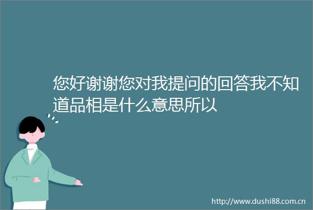 您好谢谢您对我提问的回答我不知道品相是什么意思所以