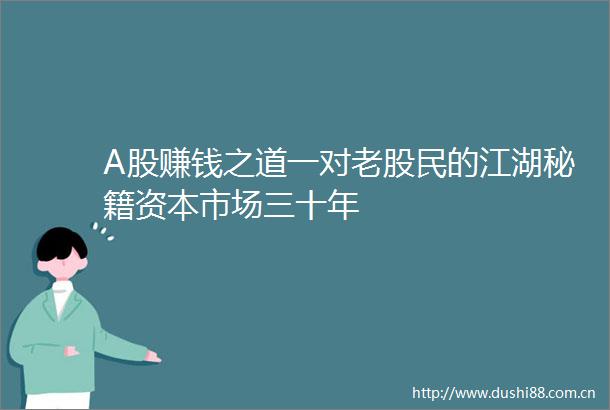 A股赚钱之道一对老股民的江湖秘籍资本市场三十年