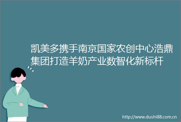 凯美多携手南京农创中心浩鼎集团打造羊奶产业数智化新标杆