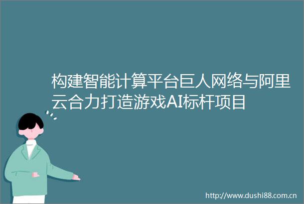 构建智能计算平台巨人网络与阿里云合力打造游戏AI标杆项目