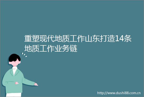 重塑现代地质工作山东打造14条地质工作业务链