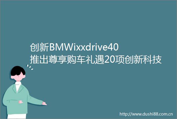 创新BMWixxdrive40推出尊享购车礼遇20项创新科技触手可及