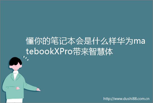 懂你的笔记本会是什么样华为matebookXPro带来智慧体验新突破