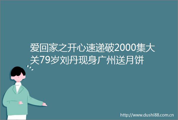 爱回家之开心速递破2000集大关79岁刘丹现身广州送月饼