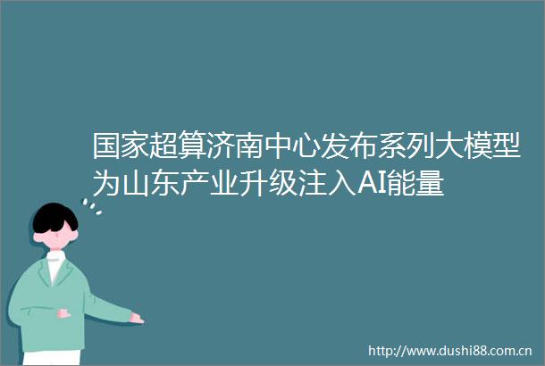 超算济南中心发布系列大模型为山东产业升级注入AI能量