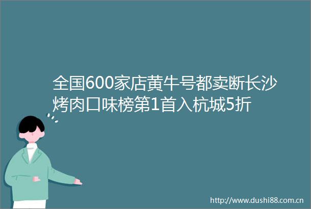全国600家店黄牛号都卖断长沙烤肉口味榜第1首入杭城5折