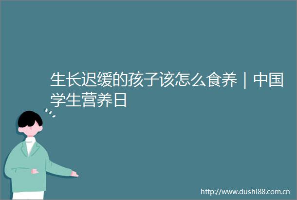 生长迟缓的孩子该怎么食养｜学生营养日