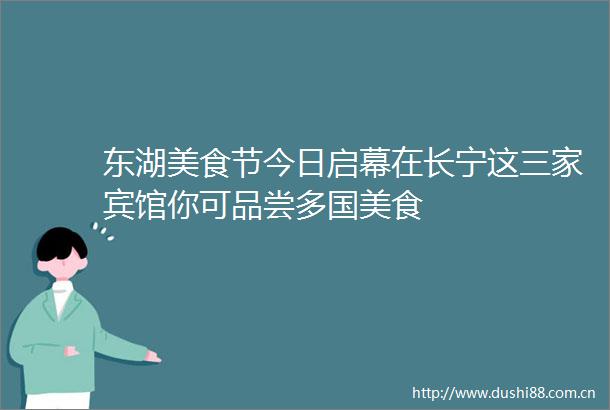 东湖美食节今日启幕在长宁这三家宾馆你可品尝多国美食
