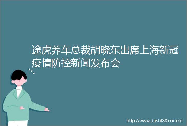 途虎养车总裁胡晓东出席上海新冠疫情防控新闻发布会