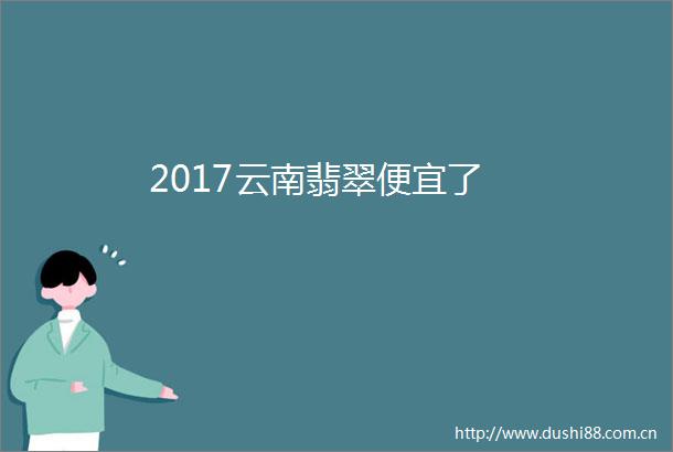 2017云南翡翠便宜了