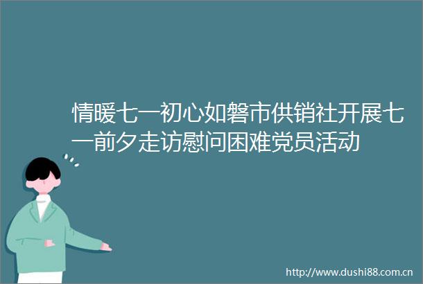 情暖七一初心如磐市供销社开展七一前夕走访慰问困难党员活动