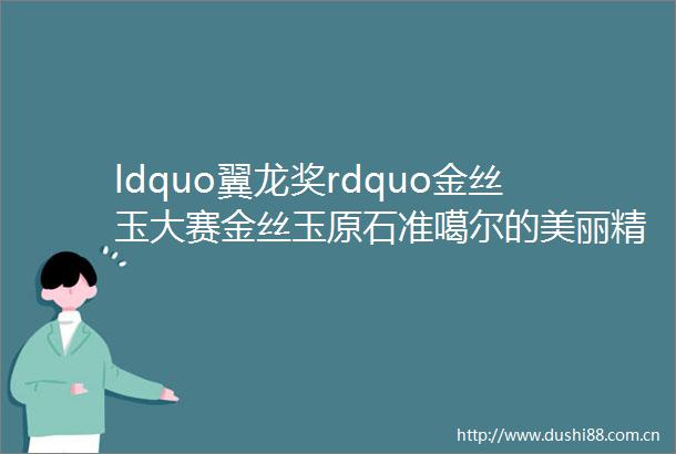 ldquo翼龙奖rdquo金丝玉大赛金丝玉原石准噶尔的美丽精灵
