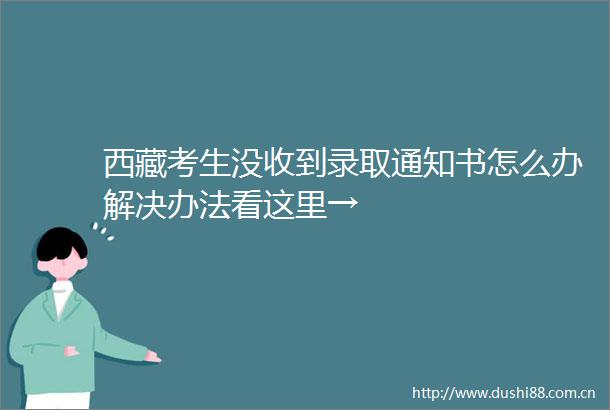 西藏考生没收到录取通知书怎么办解决办法看这里→