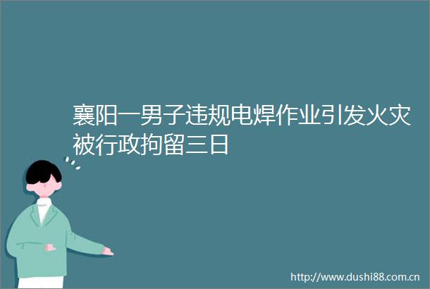 襄阳一男子电焊作业引发火灾被行政拘留三日