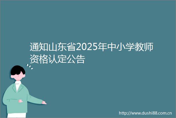 通知山东省2025年中小学教师资格认定公告
