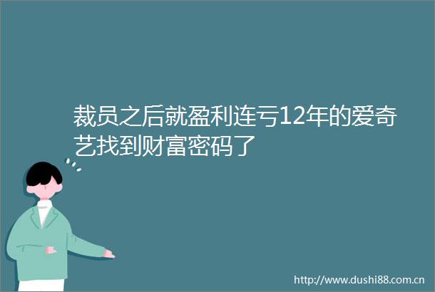 裁员之后就盈利连亏12年的爱奇艺找到财富密码了