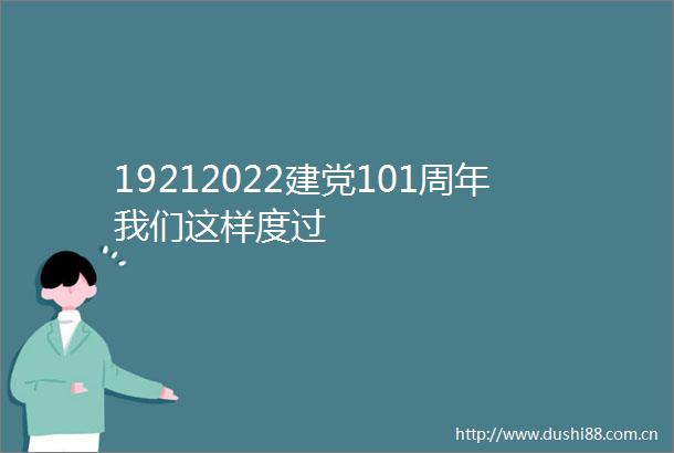 19212022建党101周年我们这样度过