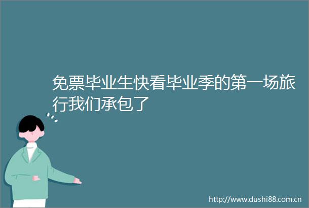 免票毕业生快看毕业季的第一场旅行我们承包了