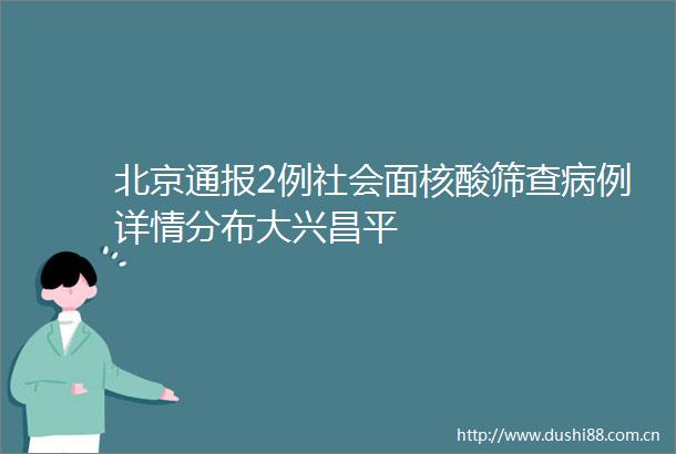 北京通报2例社会面核酸筛查病例详情分布大兴昌平