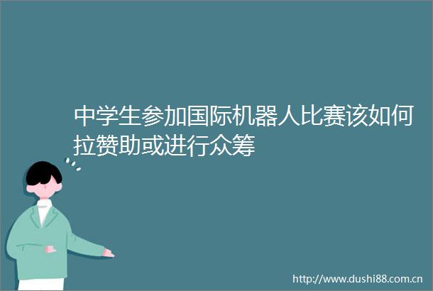 中学生参加国际机器人比赛该如何拉赞助或进行众筹