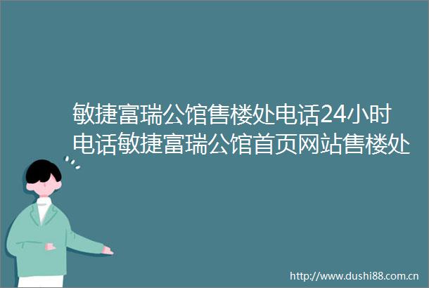 敏捷富瑞公馆售楼处电话24小时电话敏捷富瑞公馆首页网站售楼处楼盘详情
